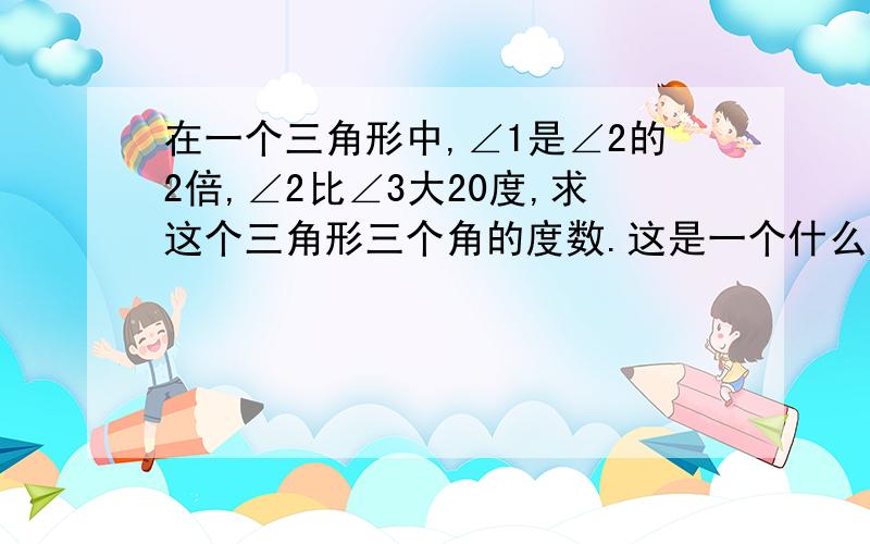 在一个三角形中,∠1是∠2的2倍,∠2比∠3大20度,求这个三角形三个角的度数.这是一个什么三角形?