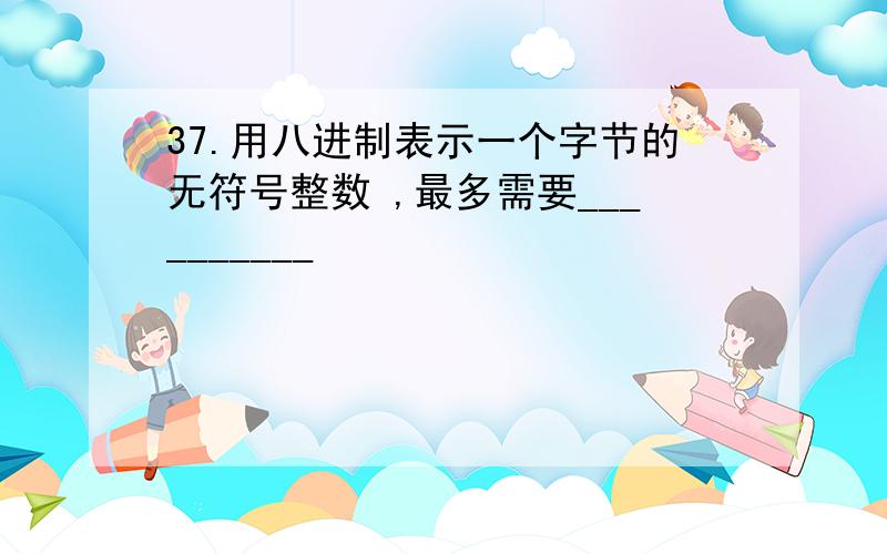 37.用八进制表示一个字节的无符号整数 ,最多需要__________