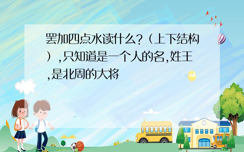 罢加四点水读什么?（上下结构）,只知道是一个人的名,姓王,是北周的大将