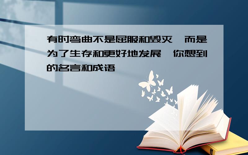 有时弯曲不是屈服和毁灭,而是为了生存和更好地发展,你想到的名言和成语