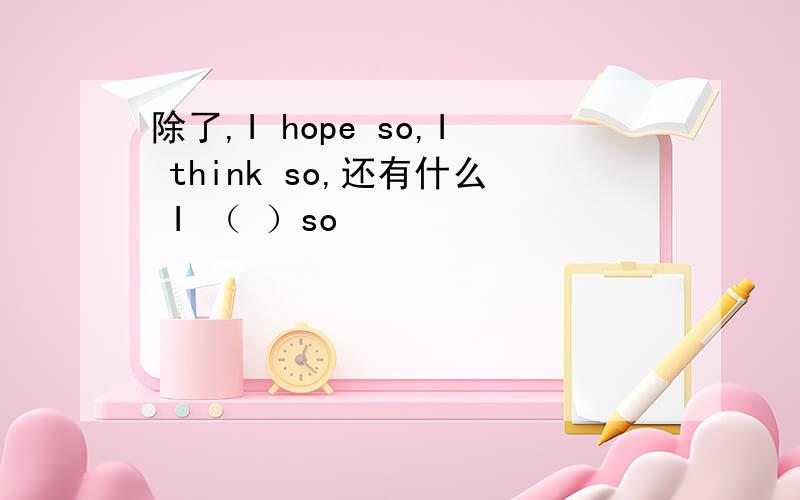 除了,I hope so,I think so,还有什么 I （ ）so