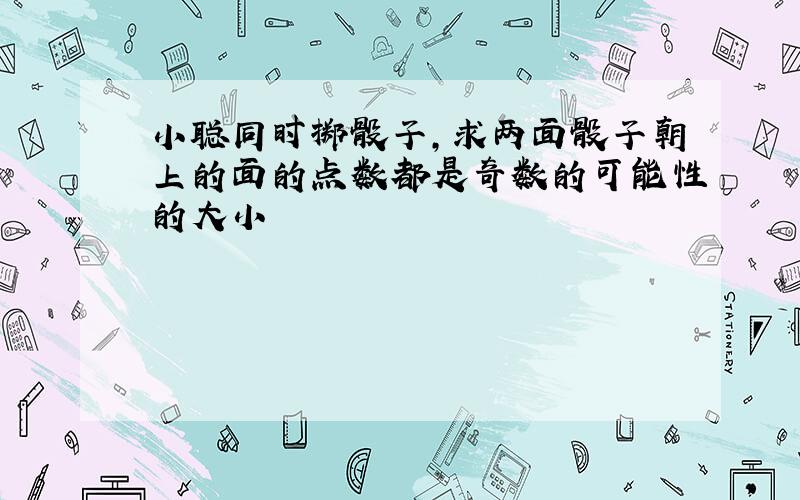 小聪同时掷骰子,求两面骰子朝上的面的点数都是奇数的可能性的大小