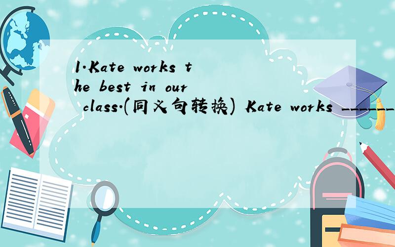 1.Kate works the best in our class.(同义句转换) Kate works ______