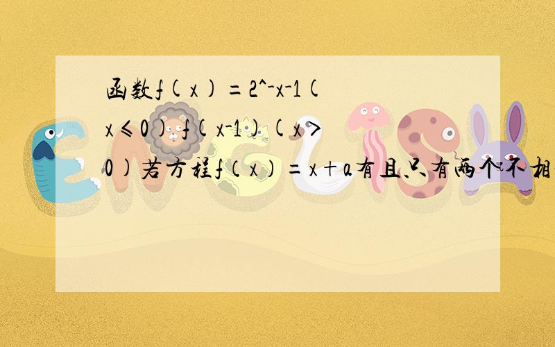 函数f(x)=2^-x-1(x≤0) f(x-1)(x＞0)若方程f（x）=x+a有且只有两个不相等的是实数根,则实数a