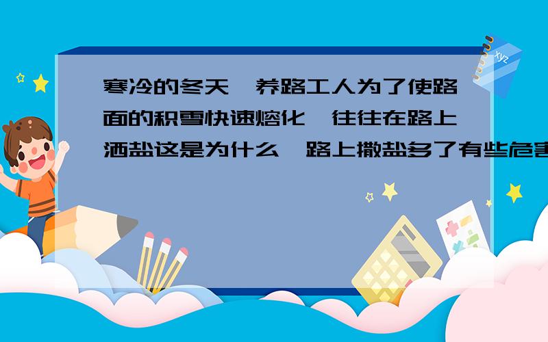 寒冷的冬天,养路工人为了使路面的积雪快速熔化,往往在路上洒盐这是为什么,路上撒盐多了有些危害