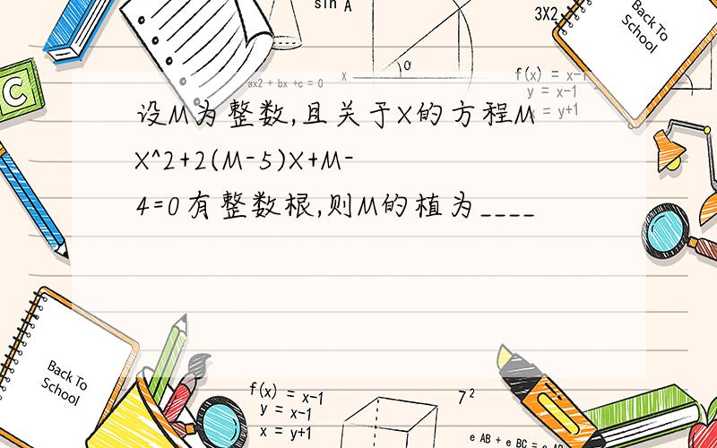 设M为整数,且关于X的方程MX^2+2(M-5)X+M-4=0有整数根,则M的植为____