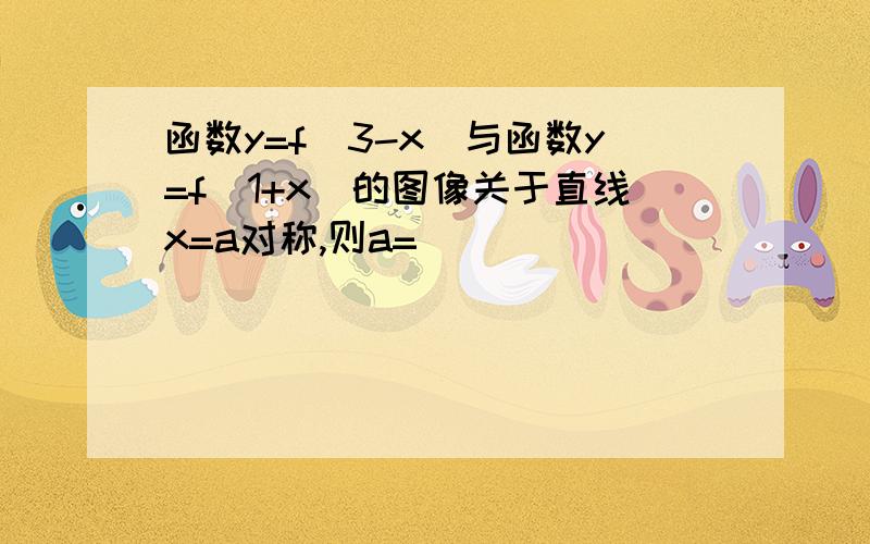 函数y=f(3-x)与函数y=f(1+x)的图像关于直线x=a对称,则a=