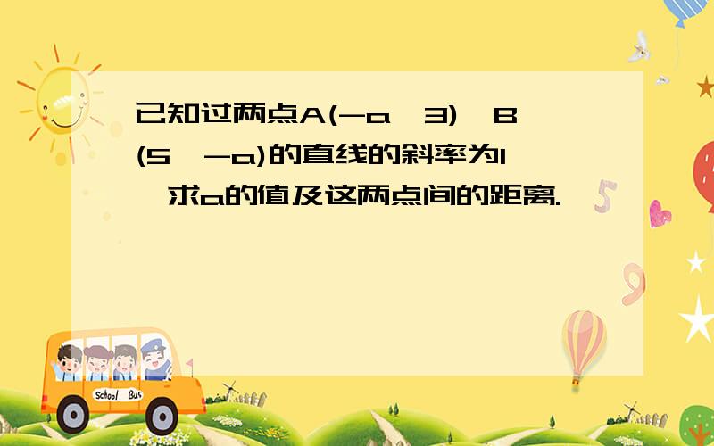 已知过两点A(-a,3),B(5,-a)的直线的斜率为1,求a的值及这两点间的距离.