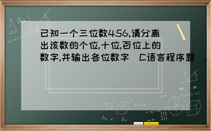 已知一个三位数456,请分离出该数的个位,十位,百位上的数字,并输出各位数字（C语言程序题）.