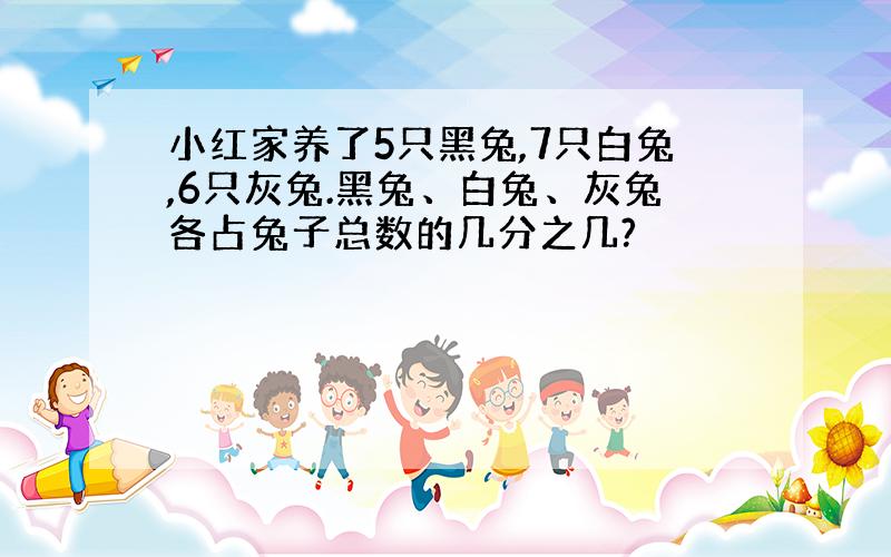 小红家养了5只黑兔,7只白兔,6只灰兔.黑兔、白兔、灰兔各占兔子总数的几分之几?