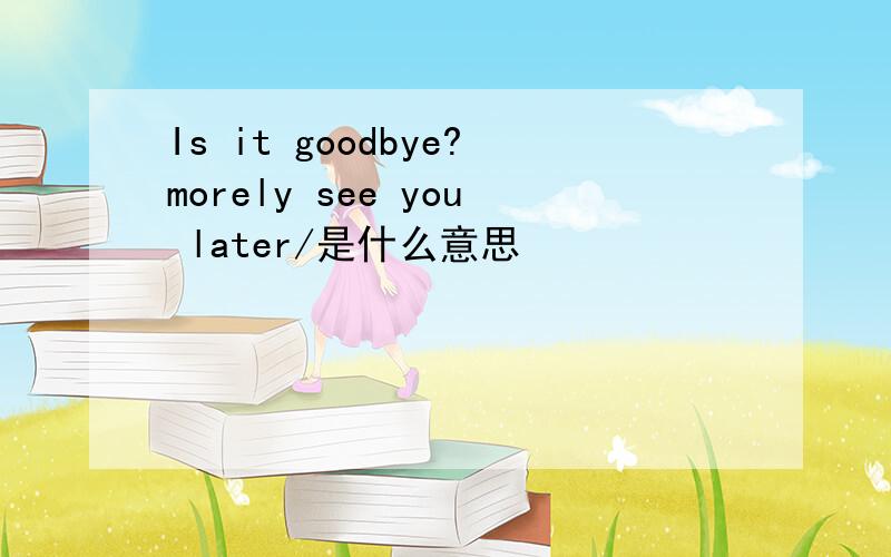 Is it goodbye?morely see you later/是什么意思