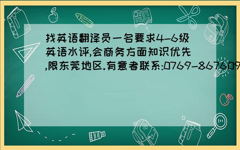 找英语翻译员一名要求4-6级英语水评,会商务方面知识优先,限东莞地区.有意者联系:0769-86760968 姚生