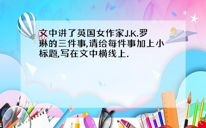 文中讲了英国女作家J.K.罗琳的三件事,请给每件事加上小标题,写在文中横线上.