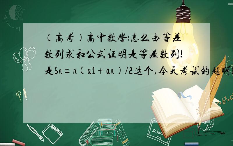 （高考）高中数学：怎么由等差数列求和公式证明是等差数列!是Sn=n(a1+an)/2这个,今天考试的题啊!推...