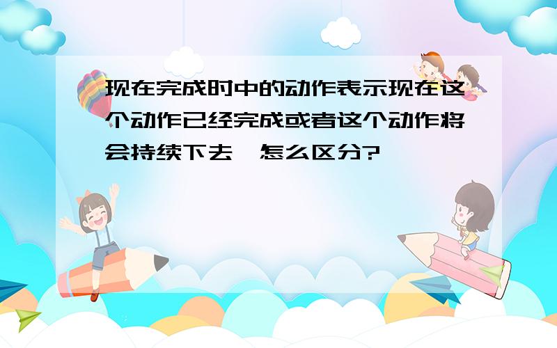 现在完成时中的动作表示现在这个动作已经完成或者这个动作将会持续下去,怎么区分?