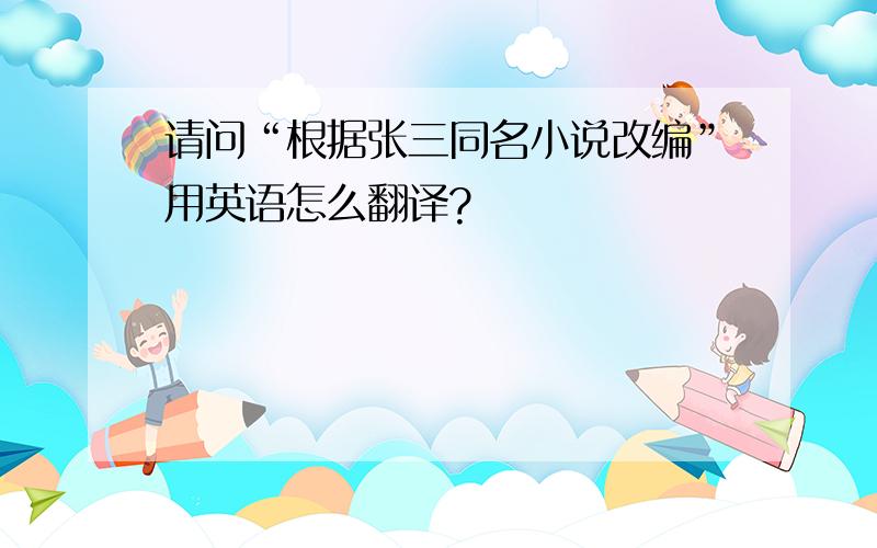 请问“根据张三同名小说改编”用英语怎么翻译?