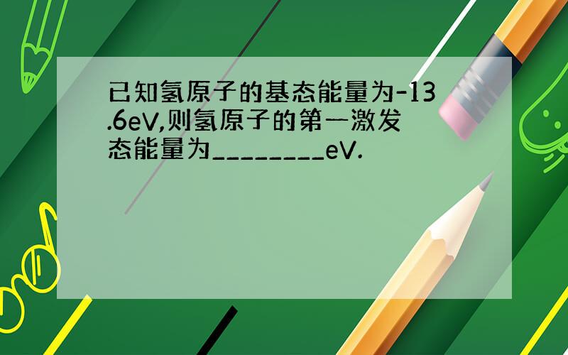 已知氢原子的基态能量为-13.6eV,则氢原子的第一激发态能量为________eV.