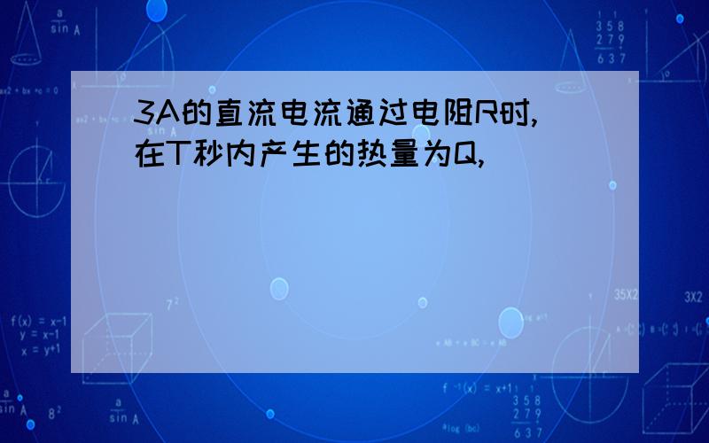 3A的直流电流通过电阻R时,在T秒内产生的热量为Q,