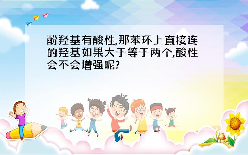 酚羟基有酸性,那苯环上直接连的羟基如果大于等于两个,酸性会不会增强呢?