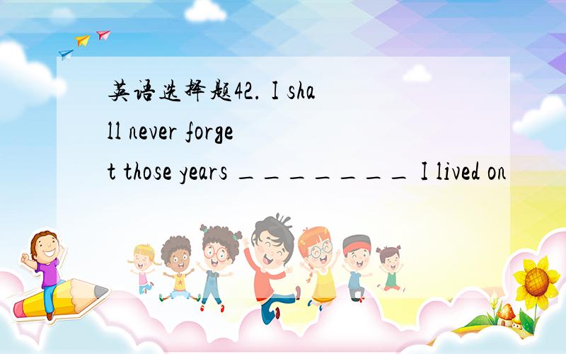 英语选择题42. I shall never forget those years _______ I lived on