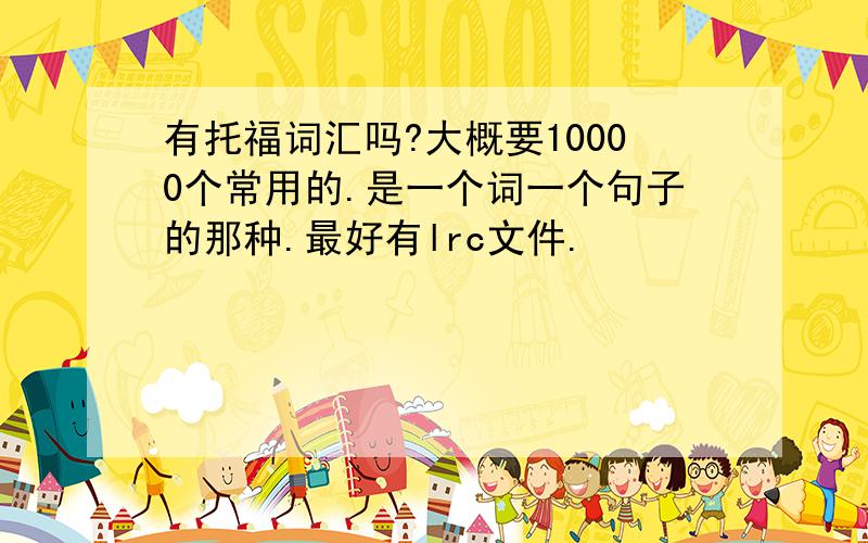 有托福词汇吗?大概要10000个常用的.是一个词一个句子的那种.最好有lrc文件.