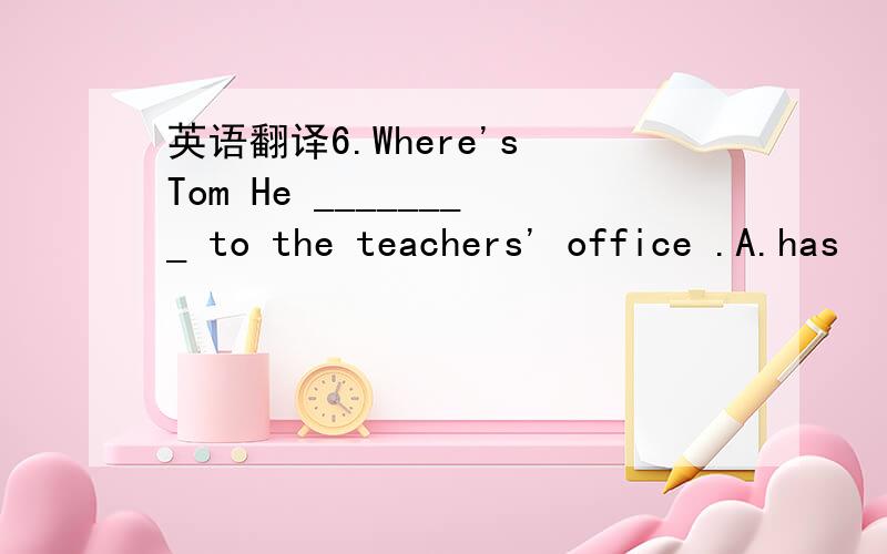 英语翻译6.Where's Tom He ________ to the teachers' office .A.has