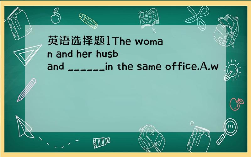 英语选择题1The woman and her husband ______in the same office.A.w