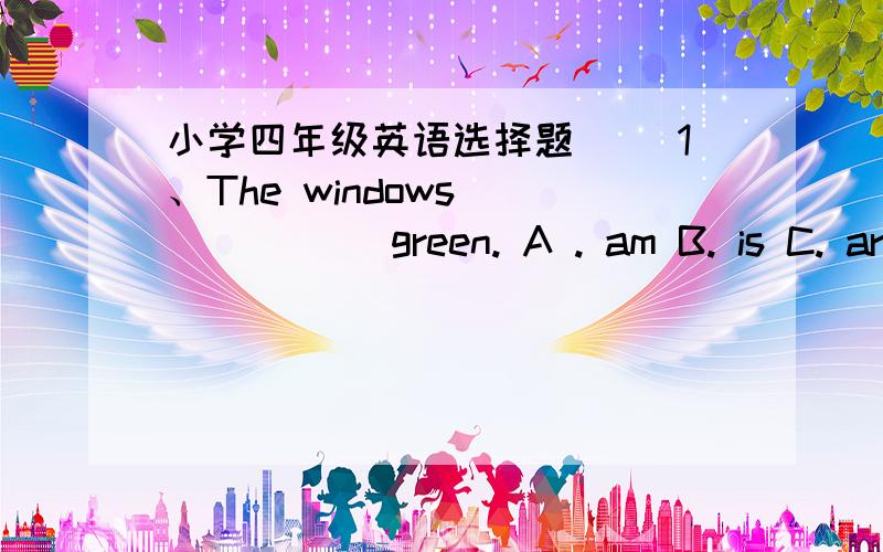 小学四年级英语选择题（ ）1、The windows ______ green. A . am B. is C. are