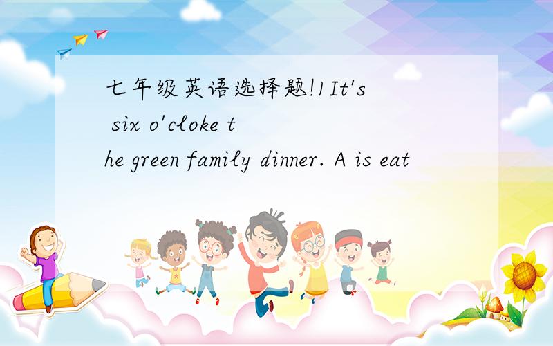 七年级英语选择题!1It's six o'cloke the green family dinner. A is eat