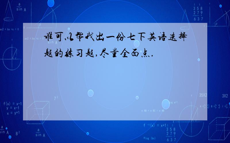 谁可以帮我出一份七下英语选择题的练习题,尽量全面点.