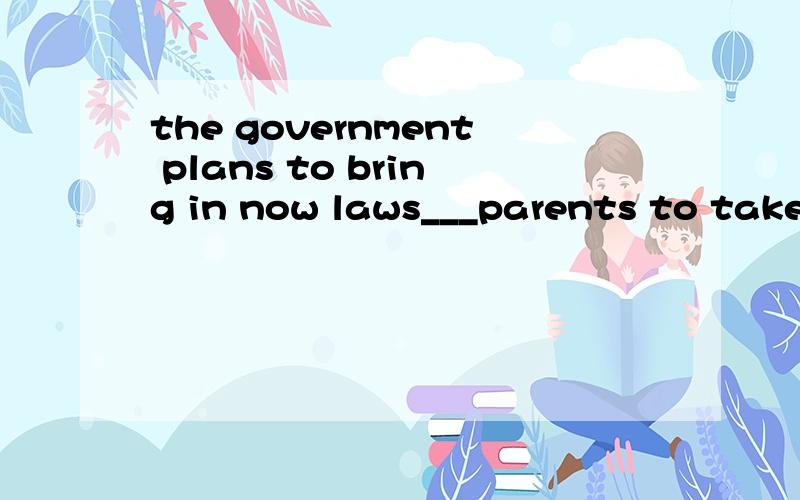 the government plans to bring in now laws___parents to take