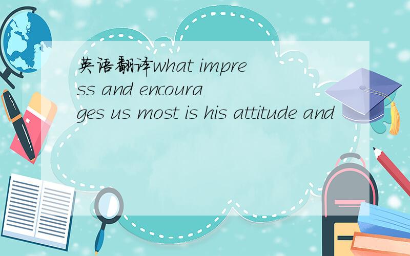 英语翻译what impress and encourages us most is his attitude and