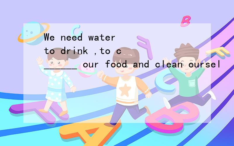 We need water to drink ,to c______ our food and clean oursel