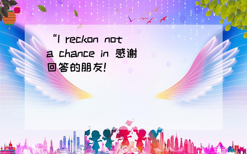 “I reckon not a chance in 感谢回答的朋友!