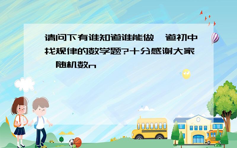 请问下有谁知道谁能做一道初中找规律的数学题?十分感谢大家{随机数n