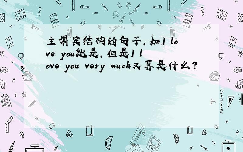 主谓宾结构的句子,如I love you就是,但是I love you very much又算是什么?