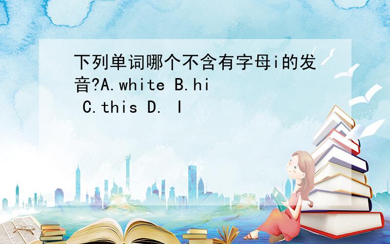 下列单词哪个不含有字母i的发音?A.white B.hi C.this D. I