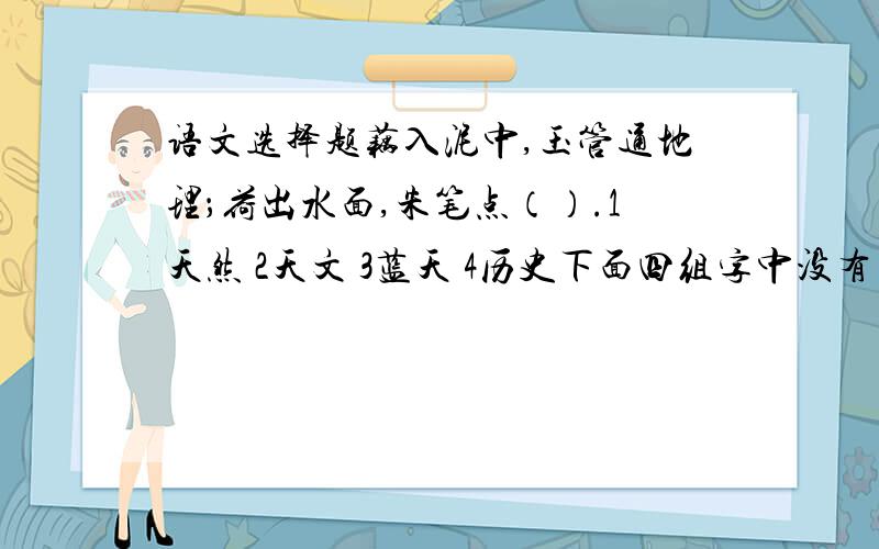 语文选择题藕入泥中,玉管通地理；荷出水面,朱笔点（）.1天然 2天文 3蓝天 4历史下面四组字中没有多音字的一组是（）.