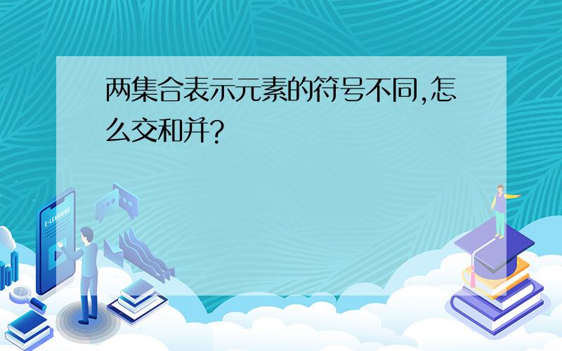 两集合表示元素的符号不同,怎么交和并?