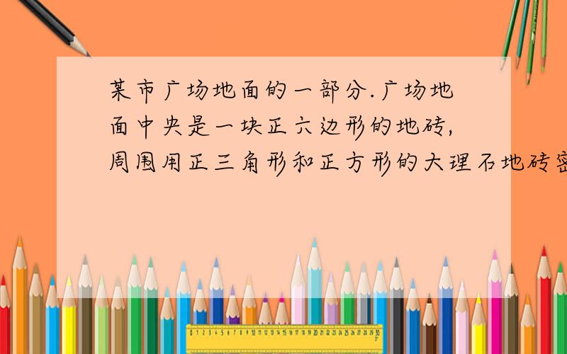 某市广场地面的一部分.广场地面中央是一块正六边形的地砖,周围用正三角形和正方形的大理石地砖密铺,从里向外共铺13层（包括