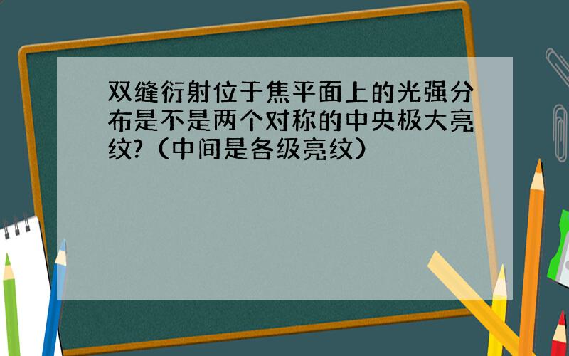 双缝衍射位于焦平面上的光强分布是不是两个对称的中央极大亮纹?（中间是各级亮纹）