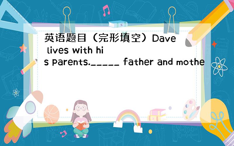 英语题目（完形填空）Dave lives with his parents._____ father and mothe