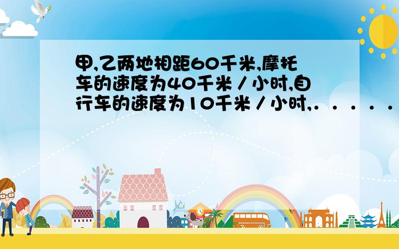 甲,乙两地相距60千米,摩托车的速度为40千米／小时,自行车的速度为10千米／小时,．．．．．．．．．?