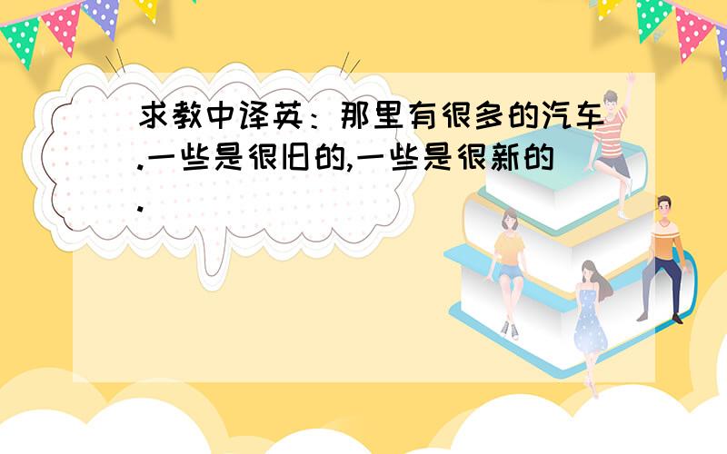 求教中译英：那里有很多的汽车.一些是很旧的,一些是很新的.