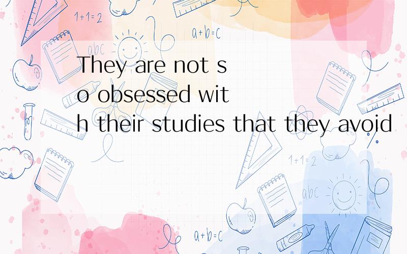 They are not so obsessed with their studies that they avoid