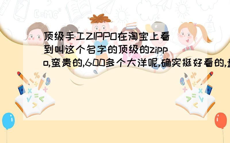 顶级手工ZIPPO在淘宝上看到叫这个名字的顶级的zippo,蛮贵的,600多个大洋呢,确实挺好看的,盘龙的样子.有谁买过