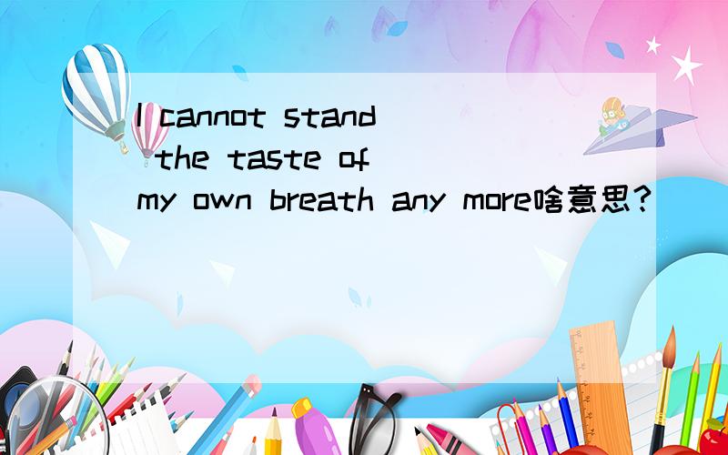 I cannot stand the taste of my own breath any more啥意思?