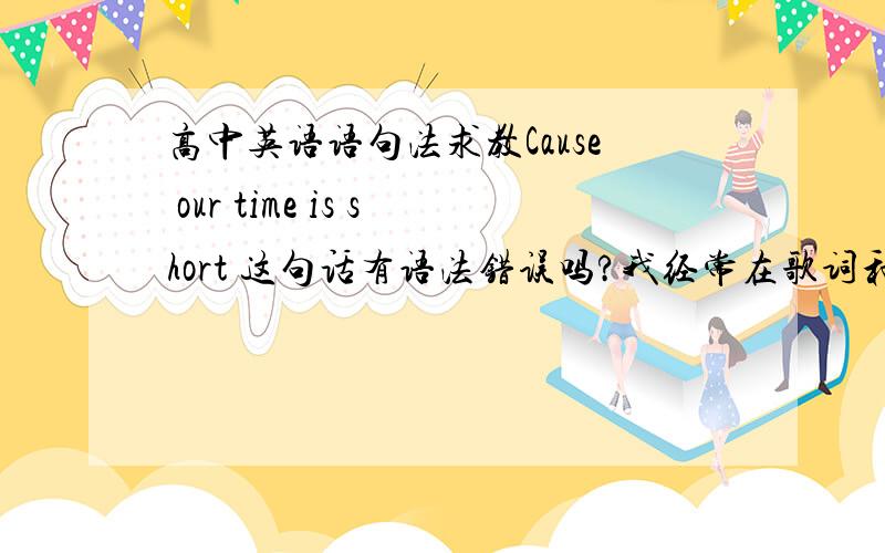 高中英语语句法求教Cause our time is short 这句话有语法错误吗?我经常在歌词和电影里看到cause