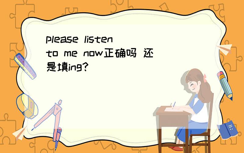 please listen to me now正确吗 还是填ing?