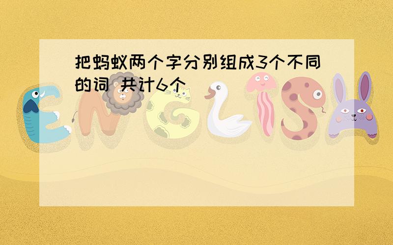 把蚂蚁两个字分别组成3个不同的词 共计6个